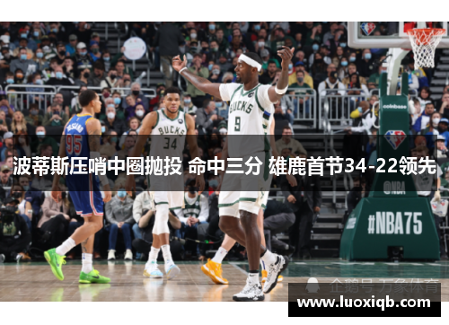 波蒂斯压哨中圈抛投 命中三分 雄鹿首节34-22领先